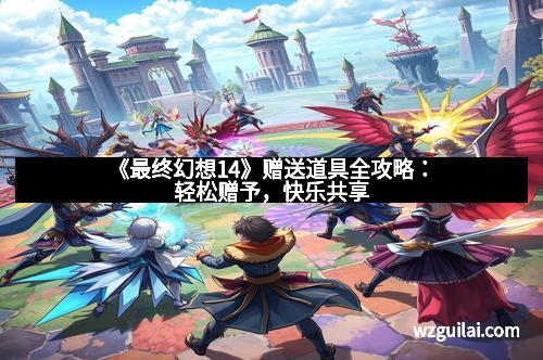 《最终幻想14》赠送道具全攻略：轻松赠予，快乐共享