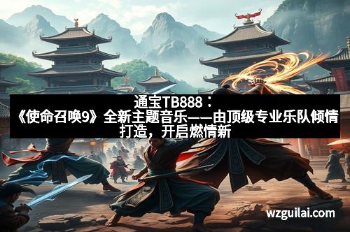 通宝TB888：《使命召唤9》全新主题音乐——由顶级专业乐队倾情打造，开启燃情新篇章